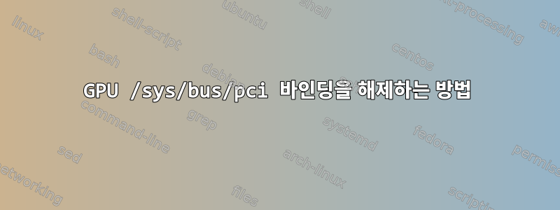 GPU /sys/bus/pci 바인딩을 해제하는 방법