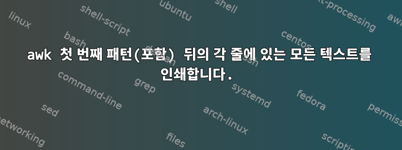 awk 첫 번째 패턴(포함) 뒤의 각 줄에 있는 모든 텍스트를 인쇄합니다.