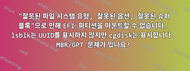 "잘못된 파일 시스템 유형, 잘못된 옵션, 잘못된 슈퍼 블록"으로 인해 EFI 파티션을 마운트할 수 없습니다. lsblk는 UUID를 표시하지 않지만 cgdisk는 표시합니다. MBR/GPT 문제가 있나요?