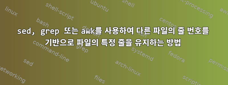 sed, grep 또는 awk를 사용하여 다른 파일의 줄 번호를 기반으로 파일의 특정 줄을 유지하는 방법