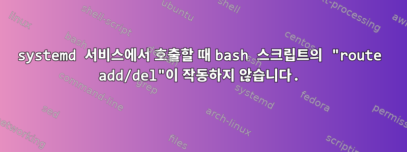 systemd 서비스에서 호출할 때 bash 스크립트의 "route add/del"이 작동하지 않습니다.