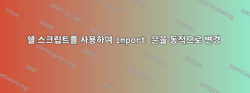 쉘 스크립트를 사용하여 import 문을 동적으로 변경