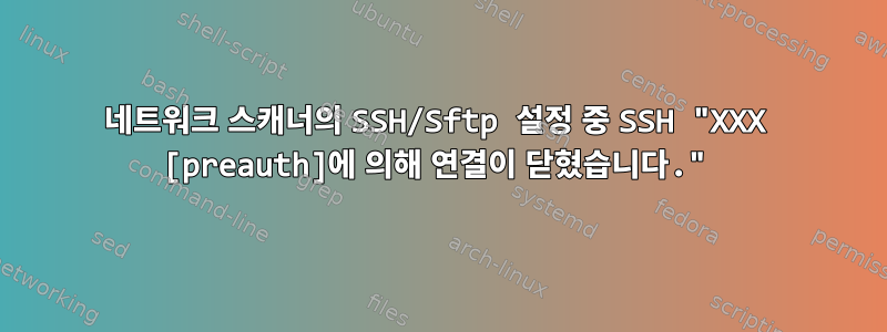 네트워크 스캐너의 SSH/Sftp 설정 중 SSH "XXX [preauth]에 의해 연결이 닫혔습니다."