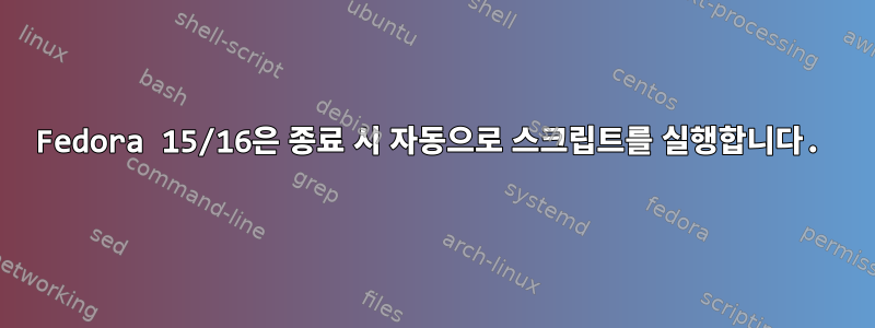 Fedora 15/16은 종료 시 자동으로 스크립트를 실행합니다.