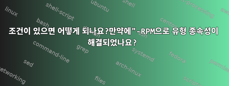 조건이 있으면 어떻게 되나요?만약에"-RPM으로 유형 종속성이 해결되었나요?