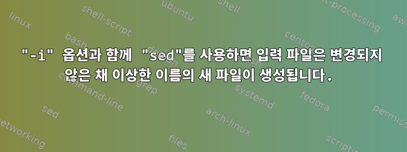 "-i" 옵션과 함께 "sed"를 사용하면 입력 파일은 변경되지 않은 채 이상한 이름의 새 파일이 생성됩니다.