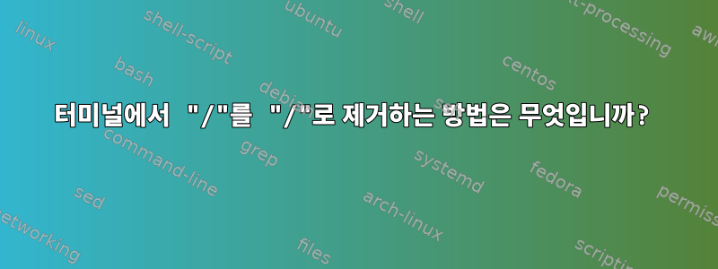 터미널에서 "/"를 "/"로 제거하는 방법은 무엇입니까?