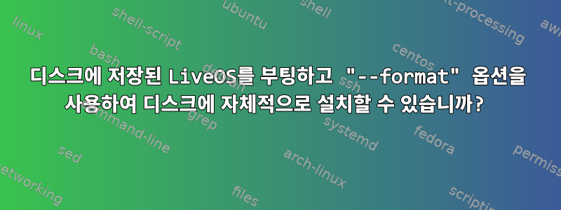 디스크에 저장된 LiveOS를 부팅하고 "--format" 옵션을 사용하여 디스크에 자체적으로 설치할 수 있습니까?