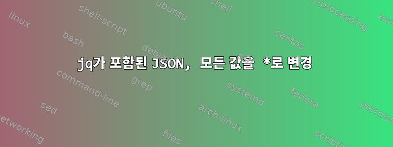 jq가 포함된 JSON, 모든 값을 *로 변경