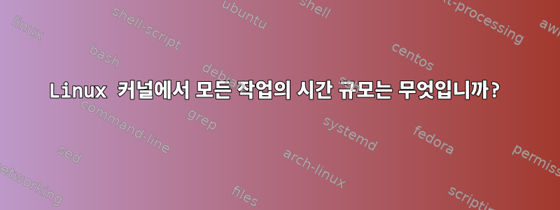 Linux 커널에서 모든 작업의 ​​시간 규모는 무엇입니까?