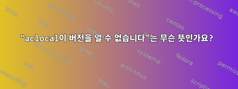 "aclocal이 버전을 열 수 없습니다"는 무슨 뜻인가요?