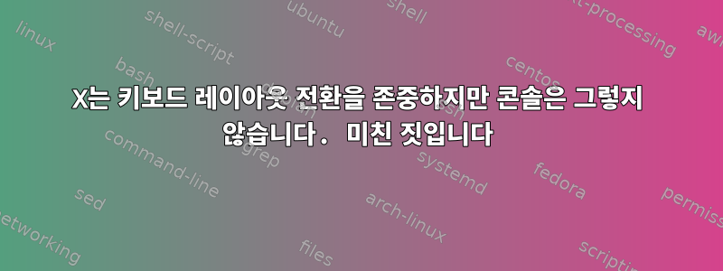 X는 키보드 레이아웃 전환을 존중하지만 콘솔은 그렇지 않습니다. 미친 짓입니다