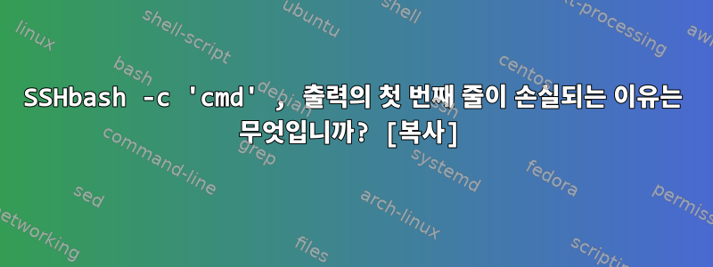 SSHbash -c 'cmd' , 출력의 첫 번째 줄이 손실되는 이유는 무엇입니까? [복사]