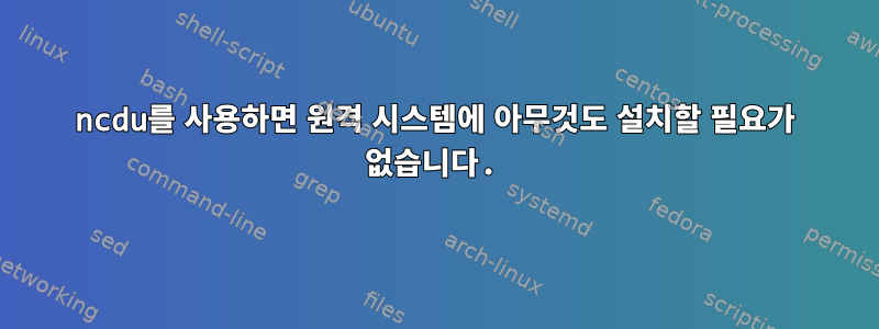 ncdu를 사용하면 원격 시스템에 아무것도 설치할 필요가 없습니다.