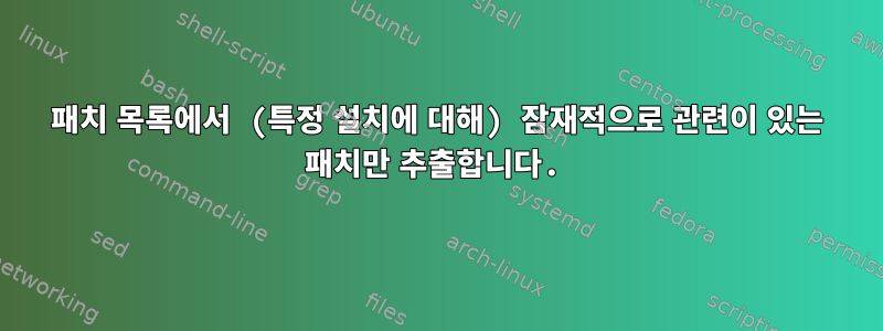 패치 목록에서 (특정 설치에 대해) 잠재적으로 관련이 있는 패치만 추출합니다.