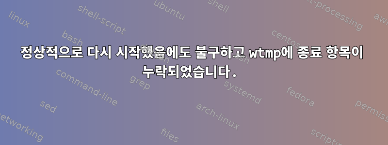 정상적으로 다시 시작했음에도 불구하고 wtmp에 종료 항목이 누락되었습니다.