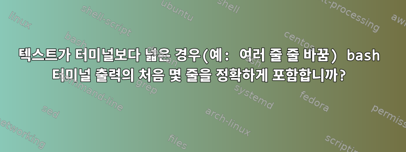 텍스트가 터미널보다 넓은 경우(예: 여러 줄 줄 바꿈) bash 터미널 출력의 처음 몇 줄을 정확하게 포함합니까?