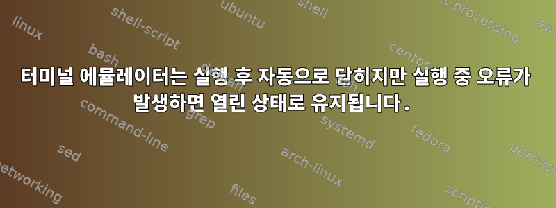 터미널 에뮬레이터는 실행 후 자동으로 닫히지만 실행 중 오류가 발생하면 열린 상태로 유지됩니다.