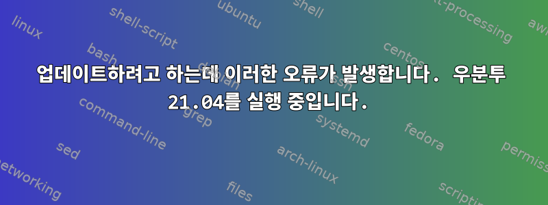 업데이트하려고 하는데 이러한 오류가 발생합니다. 우분투 21.04를 실행 중입니다.