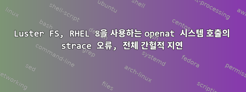 Luster FS, RHEL 8을 사용하는 openat 시스템 호출의 strace 오류, 전체 간헐적 지연