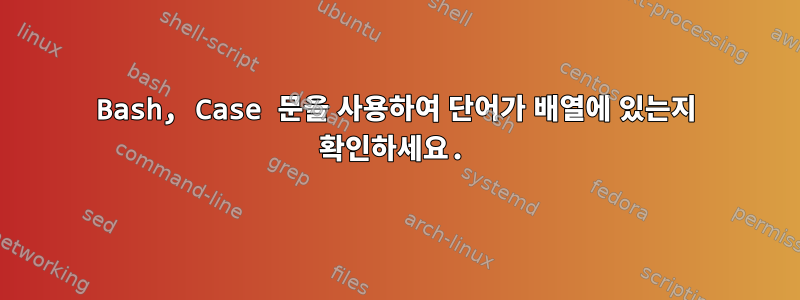 Bash, Case 문을 사용하여 단어가 배열에 있는지 확인하세요.