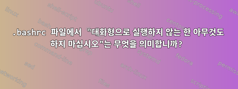 .bashrc 파일에서 "대화형으로 실행하지 않는 한 아무것도 하지 마십시오"는 무엇을 의미합니까?