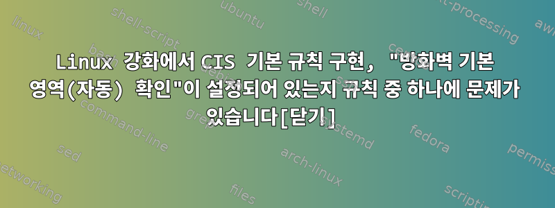 Linux 강화에서 CIS 기본 규칙 구현, "방화벽 기본 영역(자동) 확인"이 설정되어 있는지 규칙 중 하나에 문제가 있습니다[닫기]