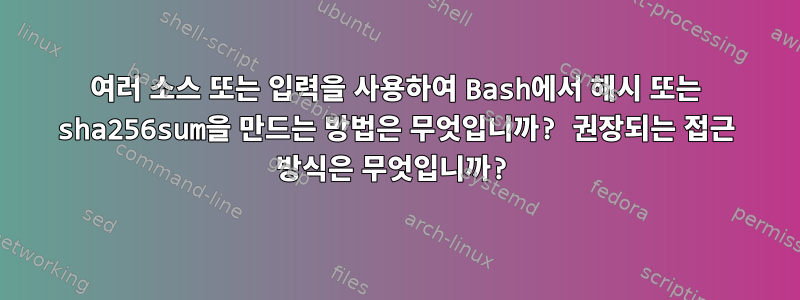 여러 소스 또는 입력을 사용하여 Bash에서 해시 또는 sha256sum을 만드는 방법은 무엇입니까? 권장되는 접근 방식은 무엇입니까?