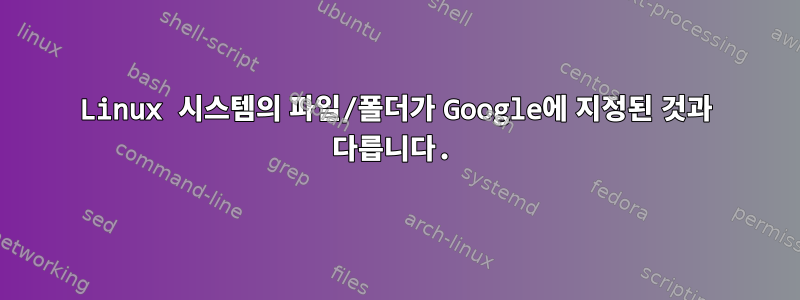 Linux 시스템의 파일/폴더가 Google에 지정된 것과 다릅니다.