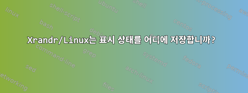 Xrandr/Linux는 표시 상태를 어디에 저장합니까?