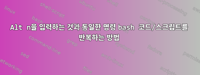 Alt n을 입력하는 것과 동일한 명령 bash 코드/스크립트를 반복하는 방법