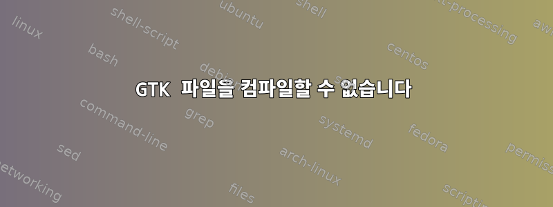 GTK 파일을 컴파일할 수 없습니다