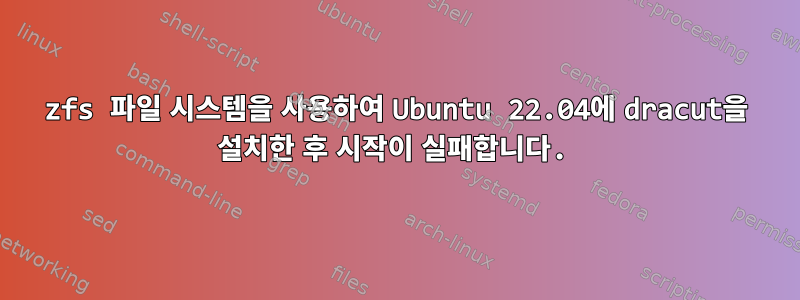 zfs 파일 시스템을 사용하여 Ubuntu 22.04에 dracut을 설치한 후 시작이 실패합니다.