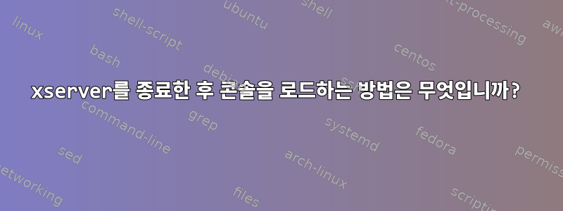 xserver를 종료한 후 콘솔을 로드하는 방법은 무엇입니까?