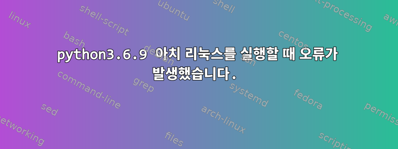 python3.6.9 아치 리눅스를 실행할 때 오류가 발생했습니다.