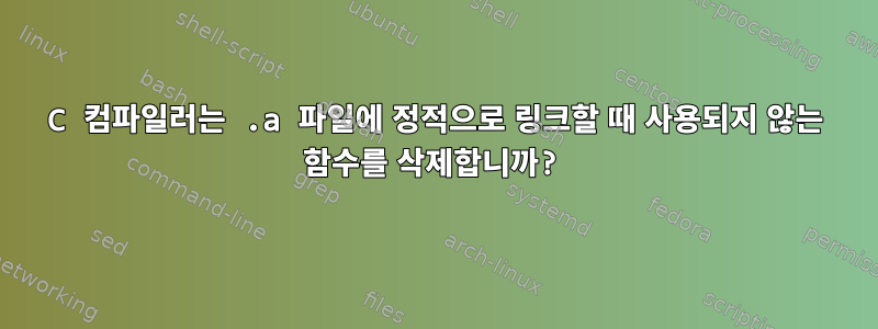 C 컴파일러는 .a 파일에 정적으로 링크할 때 사용되지 않는 함수를 삭제합니까?