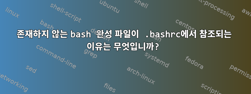 존재하지 않는 bash 완성 파일이 .bashrc에서 참조되는 이유는 무엇입니까?