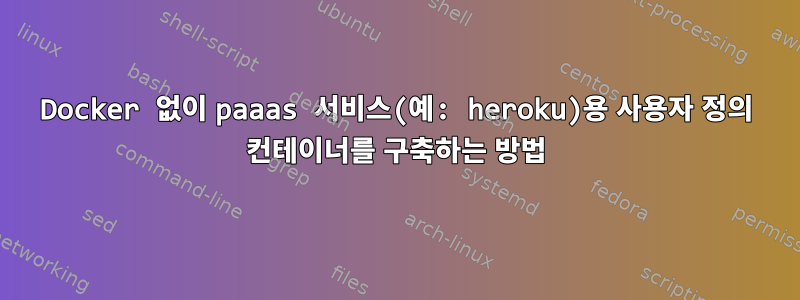 Docker 없이 paaas 서비스(예: heroku)용 사용자 정의 컨테이너를 구축하는 방법