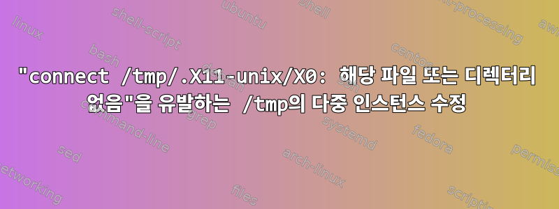 "connect /tmp/.X11-unix/X0: 해당 파일 또는 디렉터리 없음"을 유발하는 /tmp의 다중 인스턴스 수정