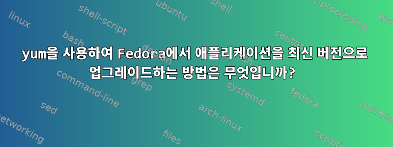 yum을 사용하여 Fedora에서 애플리케이션을 최신 버전으로 업그레이드하는 방법은 무엇입니까?