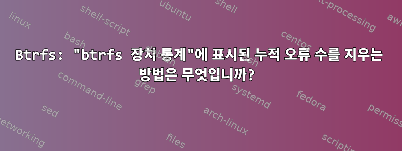 Btrfs: "btrfs 장치 통계"에 표시된 누적 오류 수를 지우는 방법은 무엇입니까?