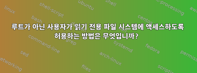 루트가 아닌 사용자가 읽기 전용 파일 시스템에 액세스하도록 허용하는 방법은 무엇입니까?