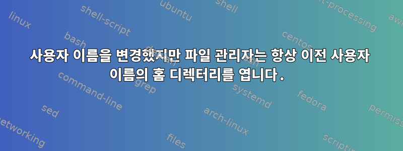 사용자 이름을 변경했지만 파일 관리자는 항상 이전 사용자 이름의 홈 디렉터리를 엽니다.