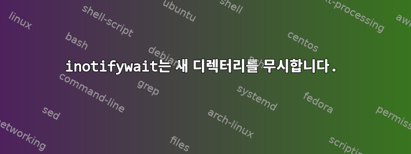 inotifywait는 새 디렉터리를 무시합니다.