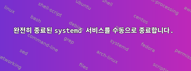 완전히 종료된 systemd 서비스를 수동으로 종료합니다.