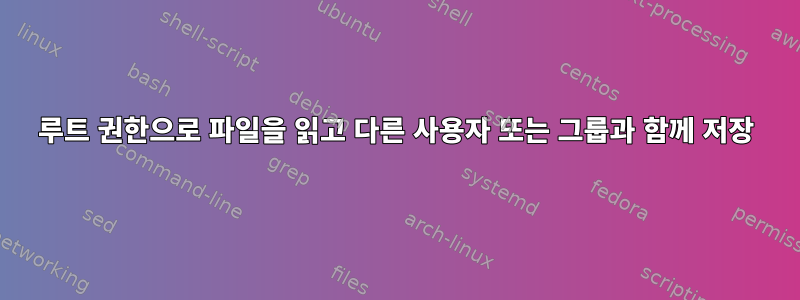 루트 권한으로 파일을 읽고 다른 사용자 또는 그룹과 함께 저장