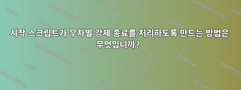 시작 스크립트가 무차별 강제 종료를 처리하도록 만드는 방법은 무엇입니까?