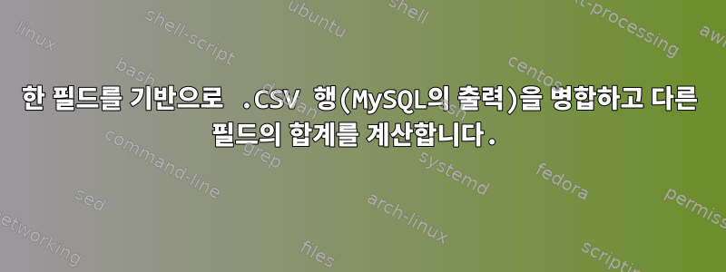 한 필드를 기반으로 .CSV 행(MySQL의 출력)을 병합하고 다른 필드의 합계를 계산합니다.