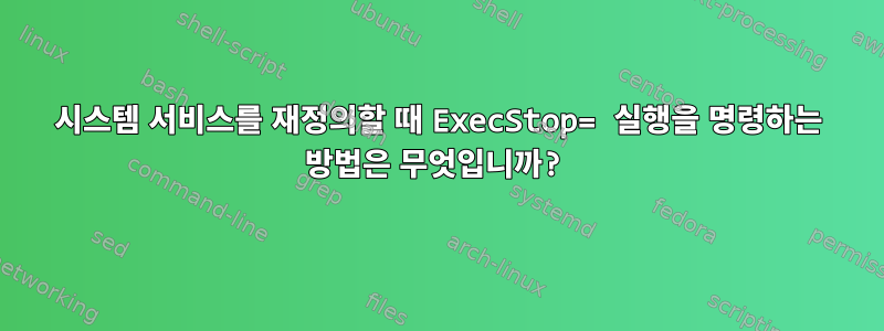 시스템 서비스를 재정의할 때 ExecStop= 실행을 명령하는 방법은 무엇입니까?