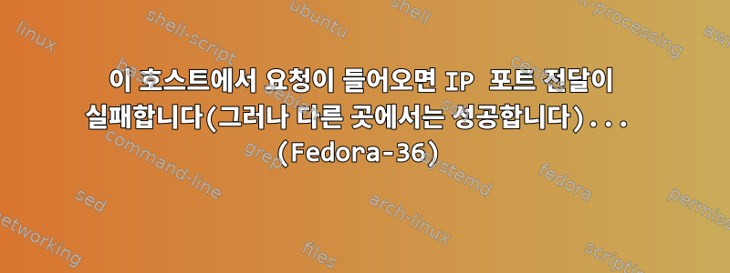 이 호스트에서 요청이 들어오면 IP 포트 전달이 실패합니다(그러나 다른 곳에서는 성공합니다)... (Fedora-36)